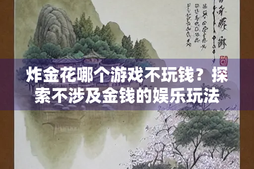 炸金花哪个游戏不玩钱？探索不涉及金钱的娱乐玩法