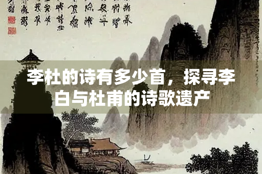 李杜的诗有多少首,探寻李白与杜甫的诗歌遗产 李杜的诗有多少首,探寻李白与杜甫的诗歌遗产
