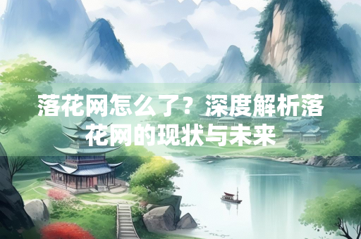 落花网怎么了？深度解析落花网的现状与未来
