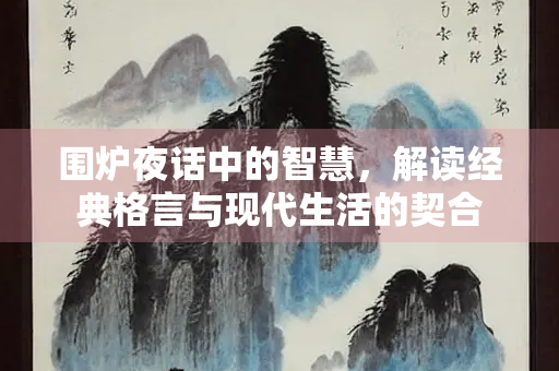 围炉夜话中的智慧，解读经典格言与现代生活的契合