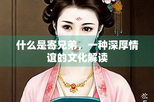 什么是寄兄弟，一种深厚情谊的文化解读