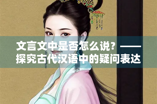 文言文中是否怎么说？——探究古代汉语中的疑问表达方式