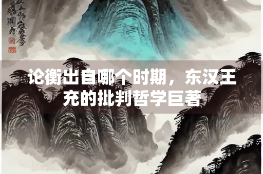 论衡出自哪个时期，东汉王充的批判哲学巨著