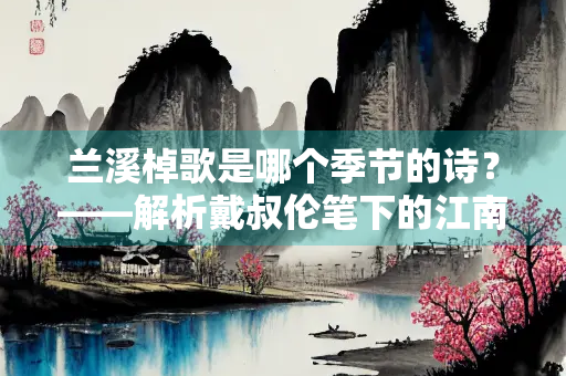 兰溪棹歌是哪个季节的诗？——解析戴叔伦笔下的江南水乡风情