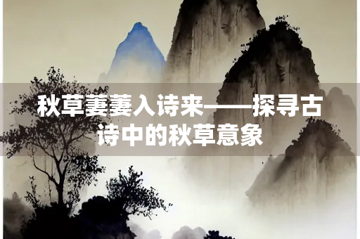 秋草萋萋入诗来——探寻古诗中的秋草意象