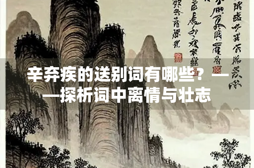 辛弃疾的送别词有哪些？——探析词中离情与壮志