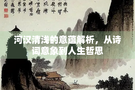 河汉清浅的意蕴解析,从诗词意象到人生哲思 河汉清浅的意蕴解析,从诗词意象到人生哲思