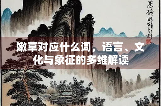 嫩草对应什么词,语言、文化与象征的多维解读 嫩草对应什么词,语言、文化与象征的多维解读