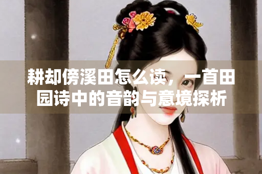 耕却傍溪田怎么读，一首田园诗中的音韵与意境探析