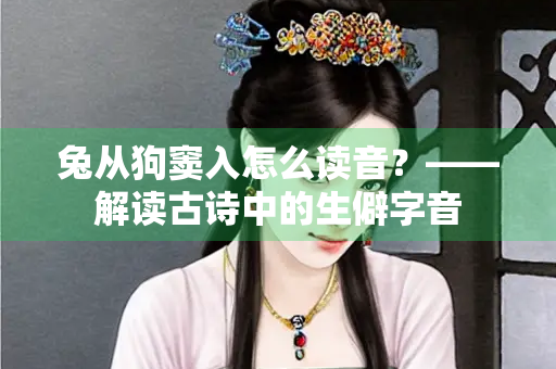 兔从狗窦入怎么读音？——解读古诗中的生僻字音