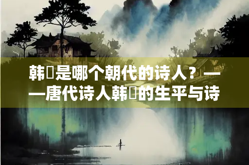 韩翃是哪个朝代的诗人？——唐代诗人韩翃的生平与诗作探析