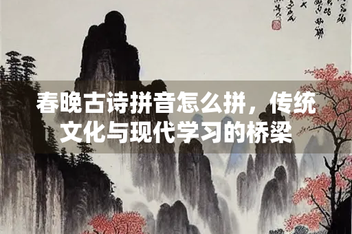 春晚古诗拼音怎么拼,传统文化与现代学习的桥梁 春晚古诗拼音怎么拼,传统文化与现代学习的桥梁