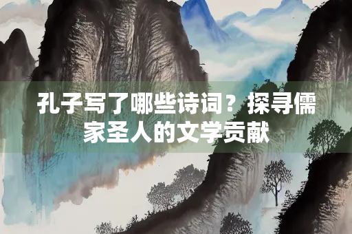孔子写了哪些诗词？探寻儒家圣人的文学贡献