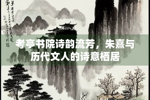 考亭书院诗韵流芳，朱熹与历代文人的诗意栖居