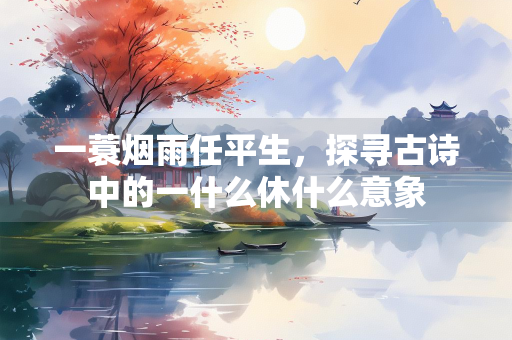 一蓑烟雨任平生，探寻古诗中的一什么休什么意象