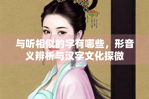 与听相似的字有哪些，形音义辨析与汉字文化探微