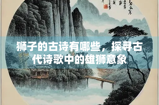 狮子的古诗有哪些，探寻古代诗歌中的雄狮意象