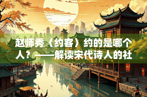 赵师秀〈约客〉约的是哪个人？——解读宋代诗人的社交密码