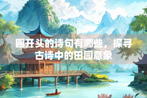 圃开头的诗句有哪些，探寻古诗中的田园意象