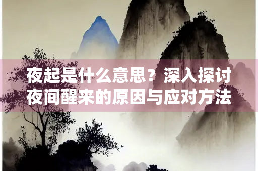 夜起是什么意思？深入探讨夜间醒来的原因与应对方法