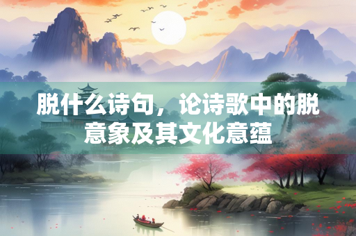 脱什么诗句，论诗歌中的脱意象及其文化意蕴