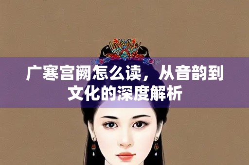广寒宫阙怎么读，从音韵到文化的深度解析