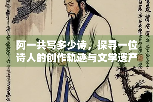阿一共写多少诗，探寻一位诗人的创作轨迹与文学遗产