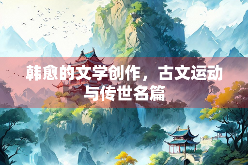 韩愈的文学创作，古文运动与传世名篇