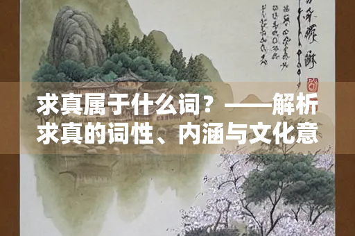 求真属于什么词？——解析求真的词性、内涵与文化意义