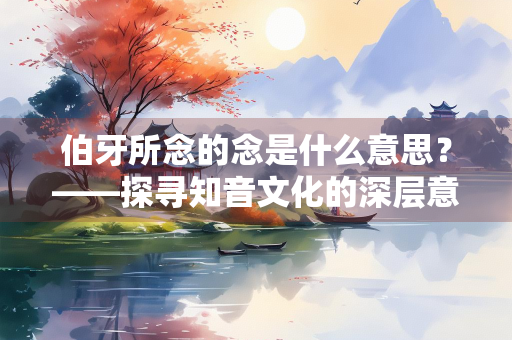 伯牙所念的念是什么意思？——探寻知音文化的深层意蕴