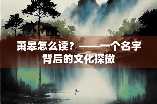 萧皋怎么读？——一个名字背后的文化探微