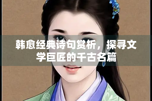 韩愈经典诗句赏析，探寻文学巨匠的千古名篇