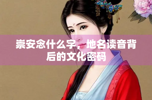 崇安念什么字，地名读音背后的文化密码