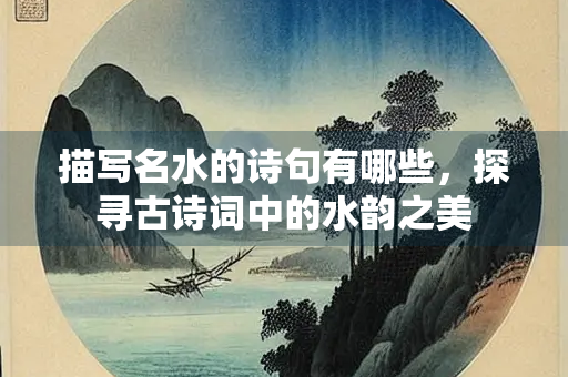 描写名水的诗句有哪些，探寻古诗词中的水韵之美