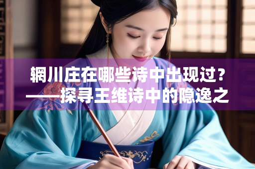 辋川庄在哪些诗中出现过？——探寻王维诗中的隐逸之境