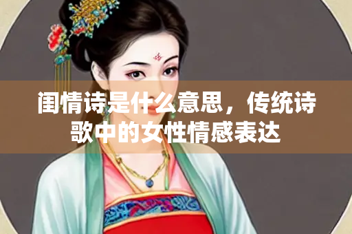 闺情诗是什么意思,传统诗歌中的女性情感表达 闺情诗是什么意思,传统诗歌中的女性情感表达