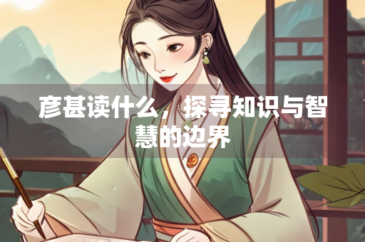 彦甚读什么，探寻知识与智慧的边界