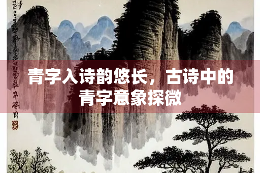 青字入诗韵悠长，古诗中的青字意象探微