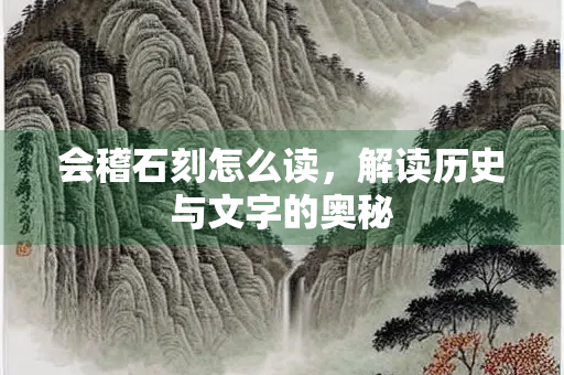 会稽石刻怎么读，解读历史与文字的奥秘
