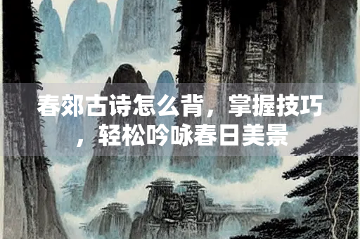 春郊古诗怎么背，掌握技巧，轻松吟咏春日美景