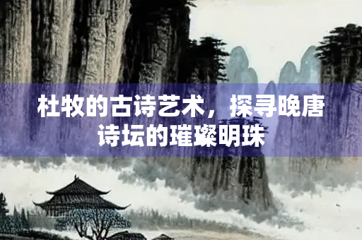 杜牧的古诗艺术，探寻晚唐诗坛的璀璨明珠