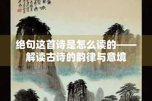 绝句这首诗是怎么读的——解读古诗的韵律与意境