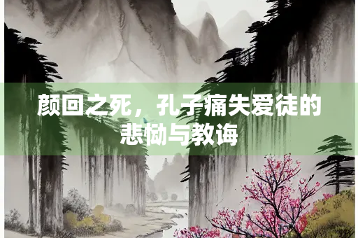 颜回之死，孔子痛失爱徒的悲恸与教诲