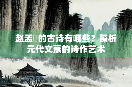 赵孟頫的古诗有哪些？探析元代文豪的诗作艺术