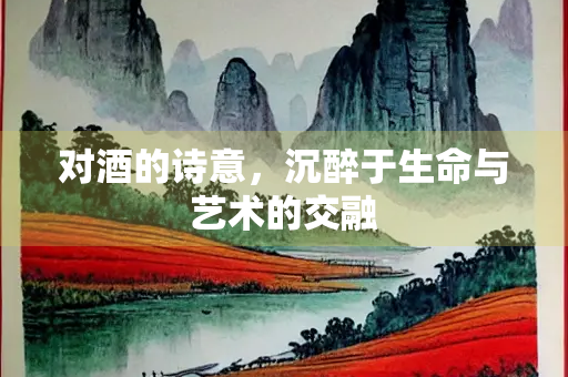 对酒的诗意，沉醉于生命与艺术的交融