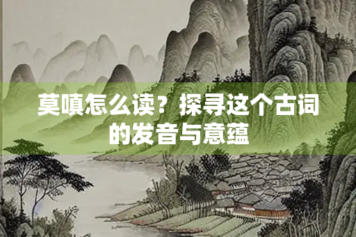 莫嗔怎么读？探寻这个古词的发音与意蕴