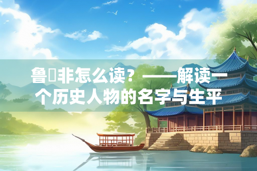 鲁絜非怎么读？——解读一个历史人物的名字与生平