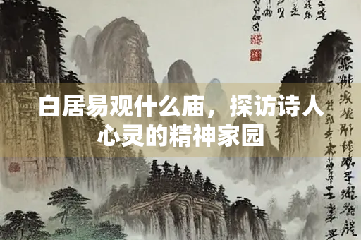 白居易观什么庙，探访诗人心灵的精神家园