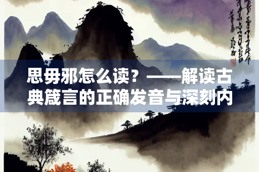 思毋邪怎么读？——解读古典箴言的正确发音与深刻内涵