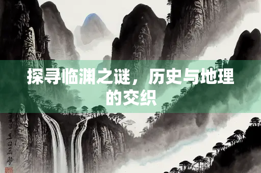 探寻临渊之谜，历史与地理的交织